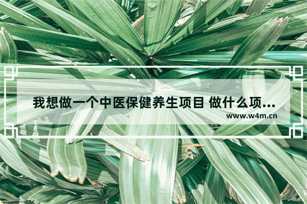 我想做一个中医保健养生项目 做什么项目好_养生会所都有哪些服务项目