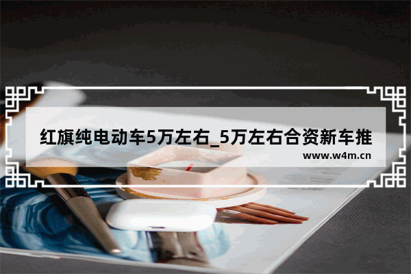 红旗纯电动车5万左右_5万左右合资新车推荐一下