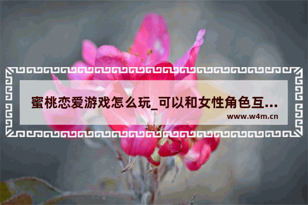 蜜桃恋爱游戏怎么玩_可以和女性角色互动的手游