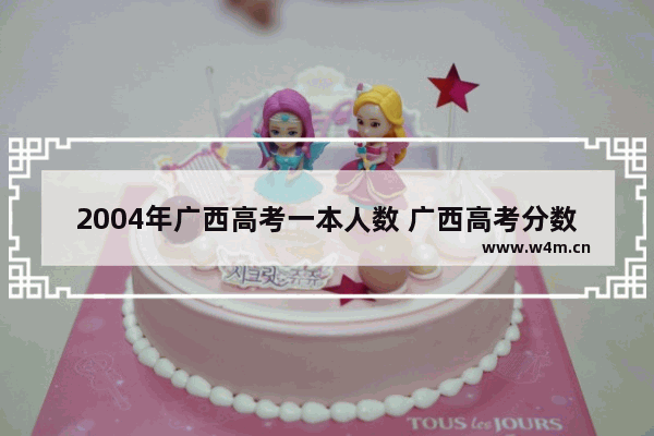 2004年广西高考一本人数 广西高考分数线录取人数