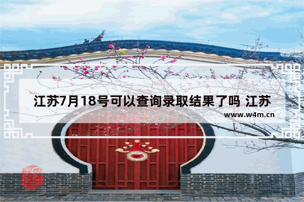 江苏7月18号可以查询录取结果了吗 江苏高考分数线多久可以查