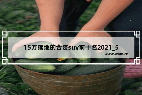 15万落地的合资suv前十名2021_5万新车推荐合资车有哪些牌子好