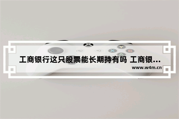 工商银行这只股票能长期持有吗 工商银行股票分红再买长期持有