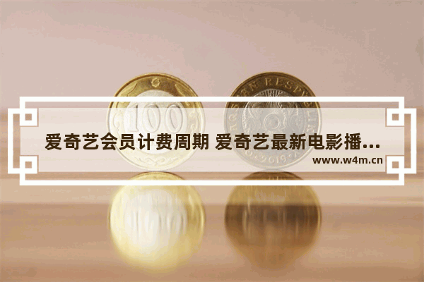 爱奇艺会员计费周期 爱奇艺最新电影播放时长多久啊多少钱一小时