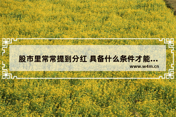 股市里常常提到分红 具备什么条件才能得到分红_怎样才能得到股票分红