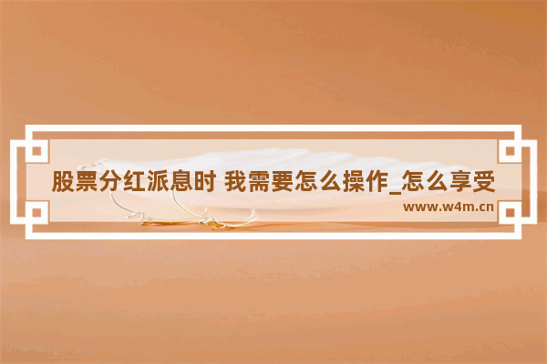 股票分红派息时 我需要怎么操作_怎么享受股票分红