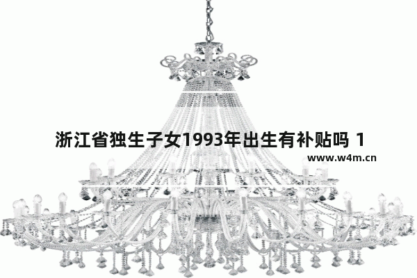 浙江省独生子女1993年出生有补贴吗 1993浙江省高考分数线