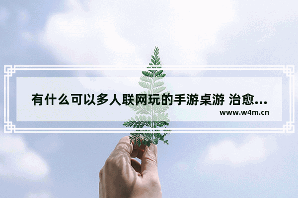 有什么可以多人联网玩的手游桌游 治愈的游戏推荐女生多人联机