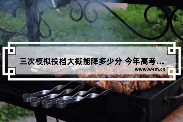 三次模拟投档大概能降多少分 今年高考模拟考分数线