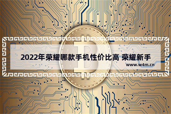 2022年荣耀哪款手机性价比高 荣耀新手机推荐买哪款好