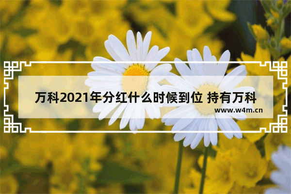 万科2021年分红什么时候到位 持有万科股票多久可以拿到分红