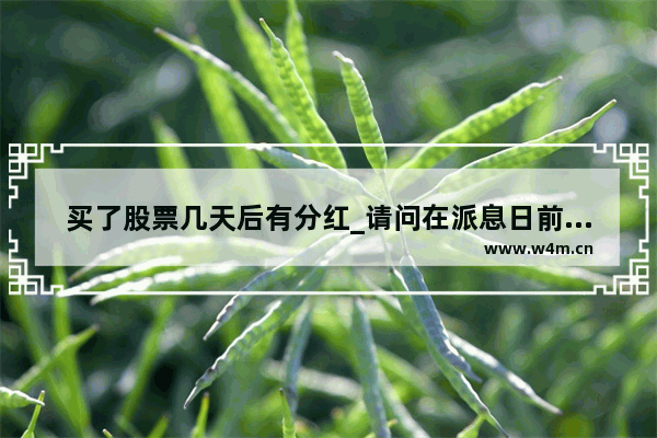 买了股票几天后有分红_请问在派息日前一天或几天买入该股还有分红吗