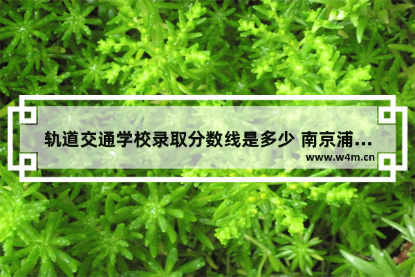 轨道交通学校录取分数线是多少 南京浦口区高考分数线