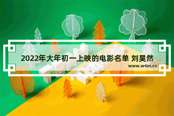 2022年大年初一上映的电影名单 刘昊然冯绍峰最新电影