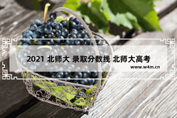 2021 北师大 录取分数线 北师大高考分数线2021