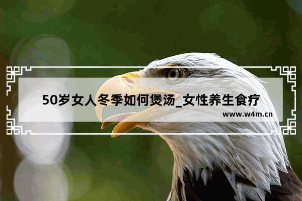 50岁女人冬季如何煲汤_女性养生食疗