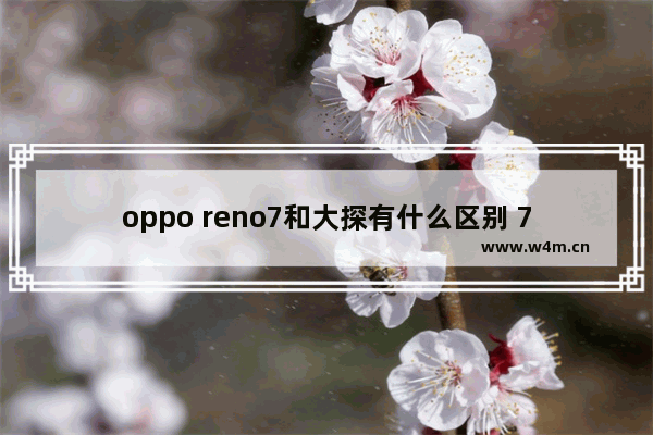 oppo reno7和大探有什么区别 7千以内手机推荐