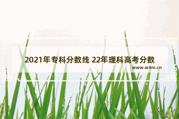 2021年专科分数线 22年理科高考分数线专科