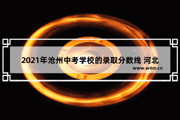 2021年沧州中考学校的录取分数线 河北沧州今年高考分数线