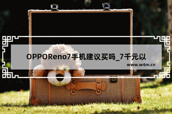 OPPOReno7手机建议买吗_7千元以上手机推荐哪款