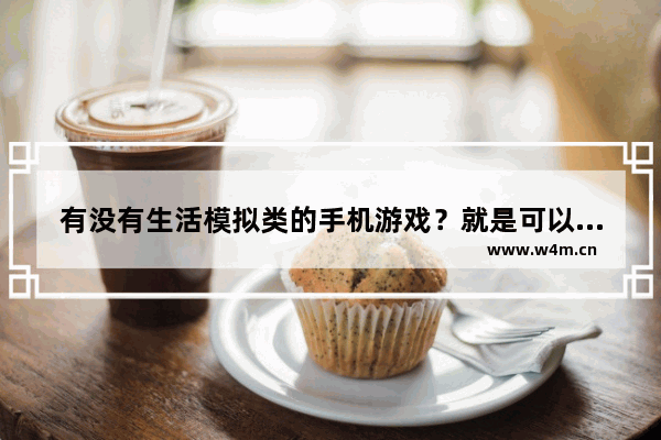 有没有生活模拟类的手机游戏？就是可以布置房子 外出打工 社交结婚等模拟生活的一种游戏 要手机上的 模拟类游戏推荐手游有哪些好玩