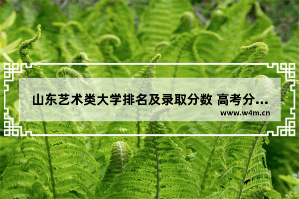 山东艺术类大学排名及录取分数 高考分数线公办大学排名