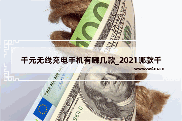 千元无线充电手机有哪几款_2021哪款千元手机值得入手