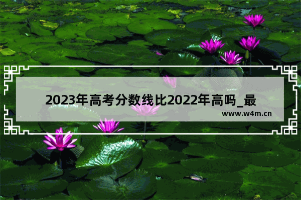 2023年高考分数线比2022年高吗_最低分数线是什么意思