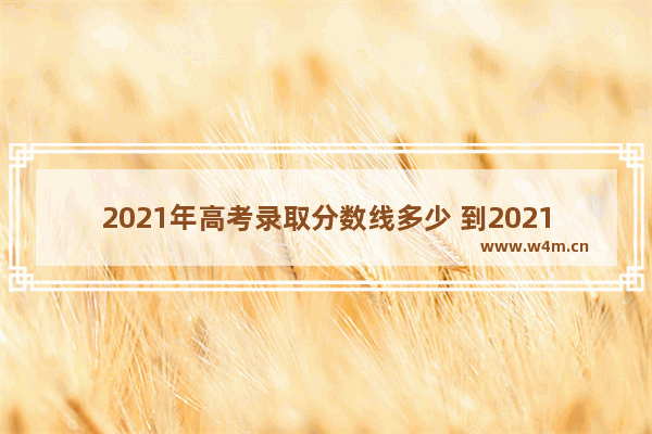 2021年高考录取分数线多少 到2021年高考分数线