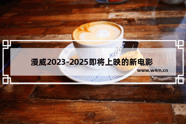 漫威2023-2025即将上映的新电影 盘点漫威最新电影排名表