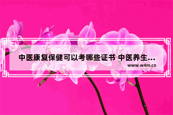 中医康复保健可以考哪些证书 中医养生保健可以考什么证