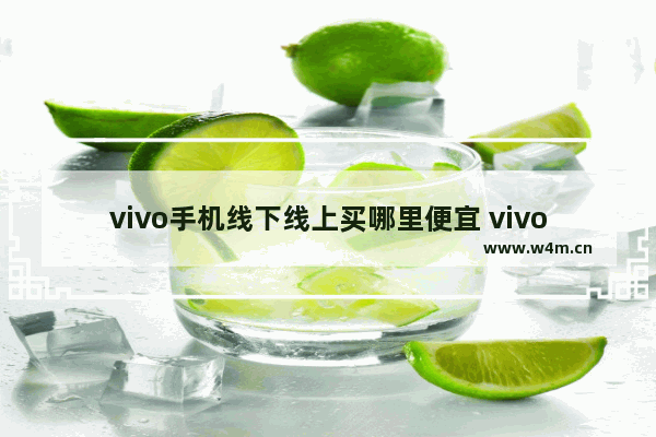 vivo手机线下线上买哪里便宜 vivo 线下平价手机推荐