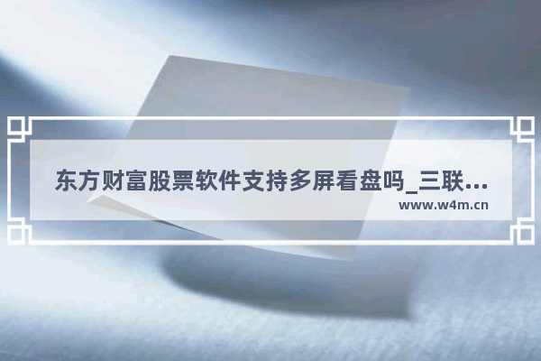 东方财富股票软件支持多屏看盘吗_三联屏是什么意思呢