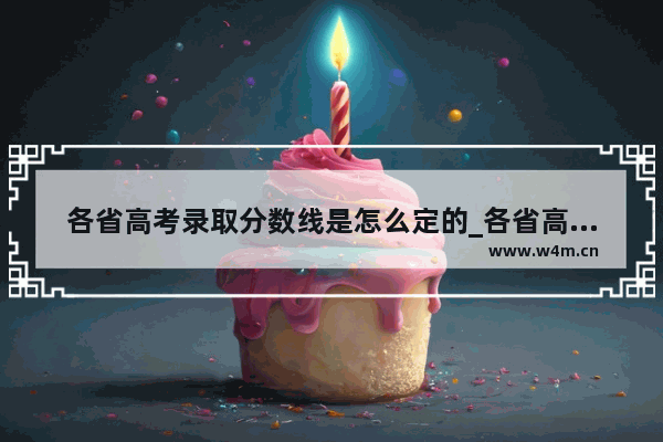 各省高考录取分数线是怎么定的_各省高考录取分数线是怎么来的