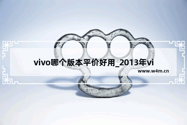 vivo哪个版本平价好用_2013年vivo的所有手机