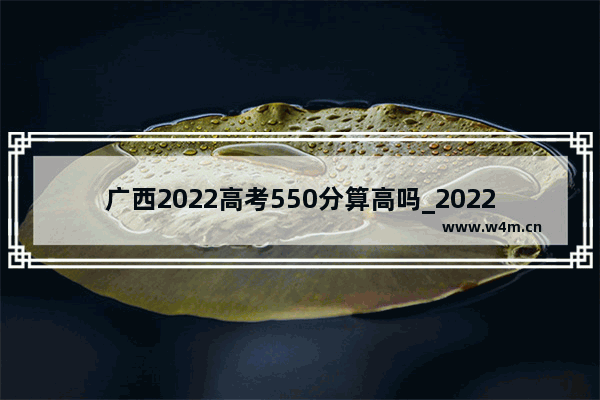 广西2022高考550分算高吗_2022广西联考成绩什么时候出来