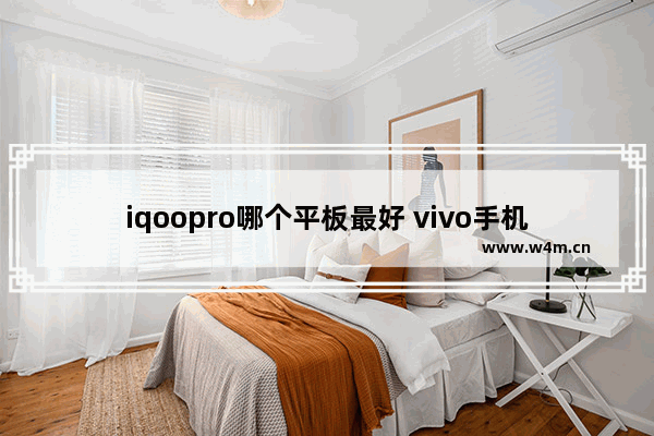 iqoopro哪个平板最好 vivo手机推荐买哪款平板比较好一点