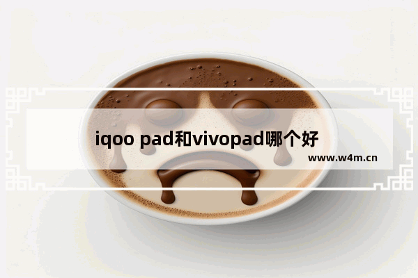 iqoo pad和vivopad哪个好 vivo手机推荐买哪款平板比较好用