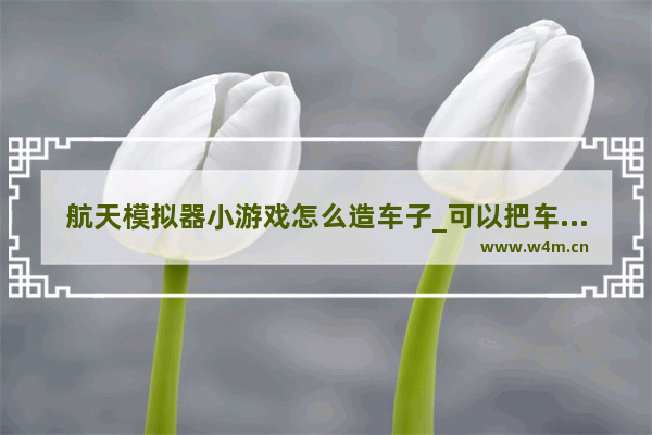 航天模拟器小游戏怎么造车子_可以把车开到家门口的游戏