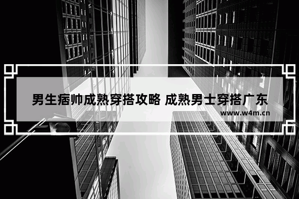 男生痞帅成熟穿搭攻略 成熟男士穿搭广东