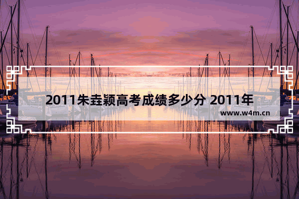 2011朱垚颖高考成绩多少分 2011年高考分数线排名