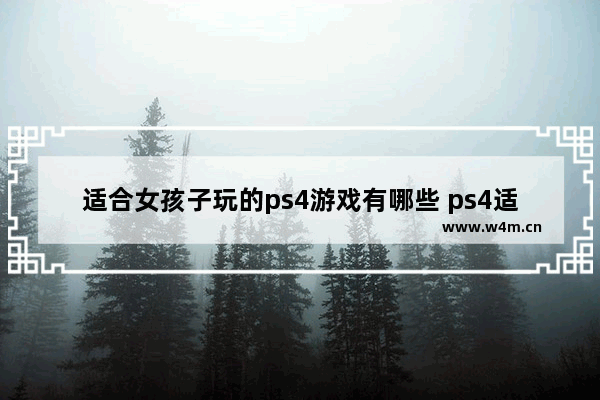 适合女孩子玩的ps4游戏有哪些 ps4适合女生玩的游戏推荐