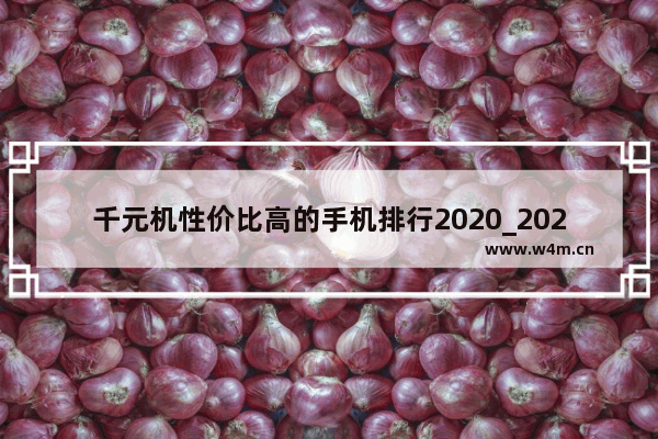 千元机性价比高的手机排行2020_2021年下半年千元手机推荐