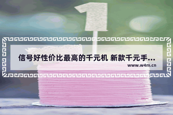 信号好性价比最高的千元机 新款千元手机推荐哪款最好