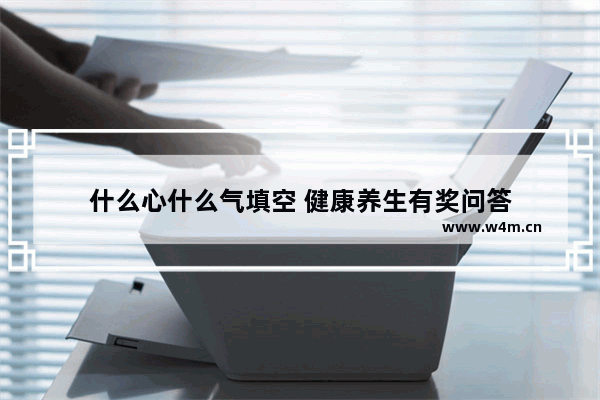 什么心什么气填空 健康养生有奖问答