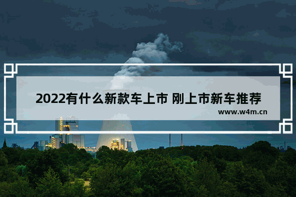 2022有什么新款车上市 刚上市新车推荐哪款车好一点儿