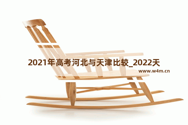 2021年高考河北与天津比较_2022天津高考分数线会比河北高吗