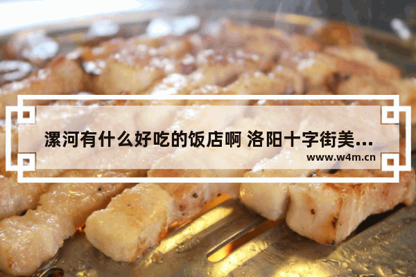 漯河有什么好吃的饭店啊 洛阳十字街美食推荐糯叽叽