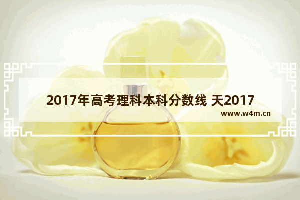 2017年高考理科本科分数线 天2017年高考分数线