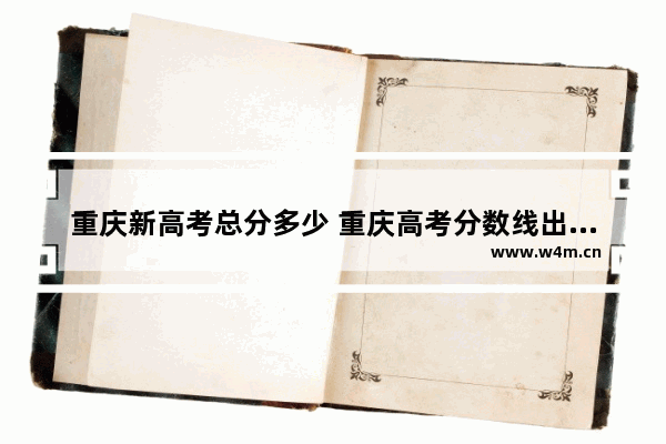 重庆新高考总分多少 重庆高考分数线出来了吗